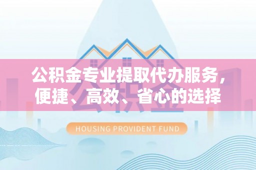 建昌公积金专业提取代办服务，便捷、高效、省心的选择