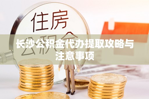 建昌长沙公积金代办提取攻略与注意事项