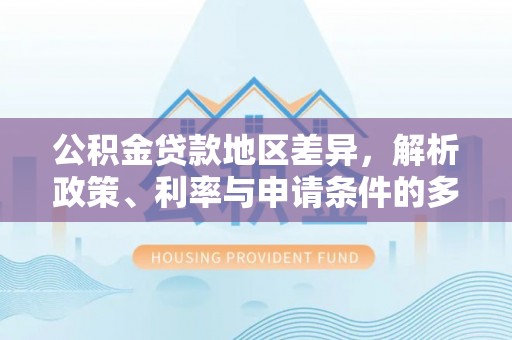 建昌公积金贷款地区差异，解析政策、利率与申请条件的多维影响