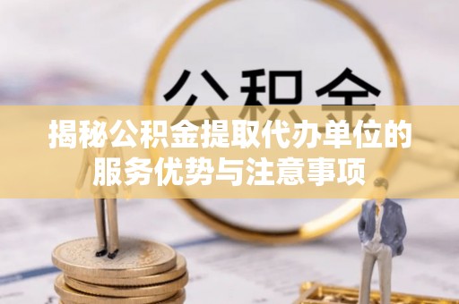 建昌揭秘公积金提取代办单位的服务优势与注意事项