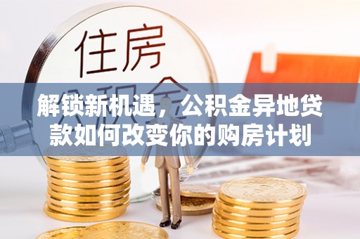 建昌解锁新机遇，公积金异地贷款如何改变你的购房计划