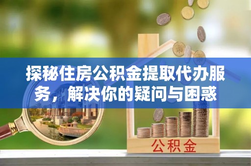 建昌探秘住房公积金提取代办服务，解决你的疑问与困惑