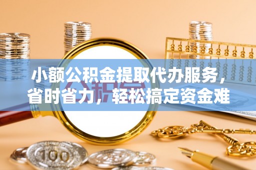 建昌小额公积金提取代办服务，省时省力，轻松搞定资金难题