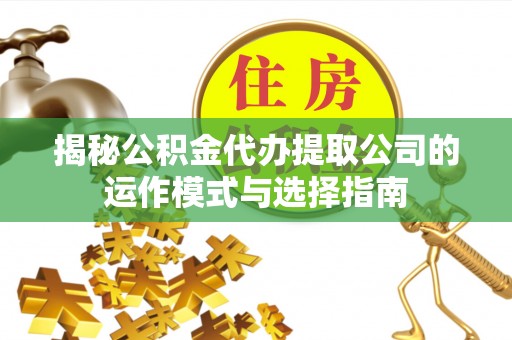 建昌揭秘公积金代办提取公司的运作模式与选择指南