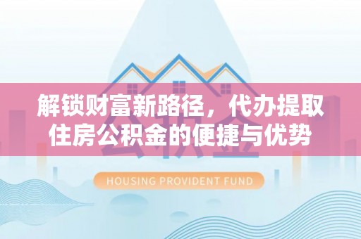 建昌解锁财富新路径，代办提取住房公积金的便捷与优势
