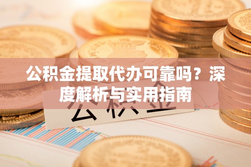 建昌公积金提取代办可靠吗？深度解析与实用指南