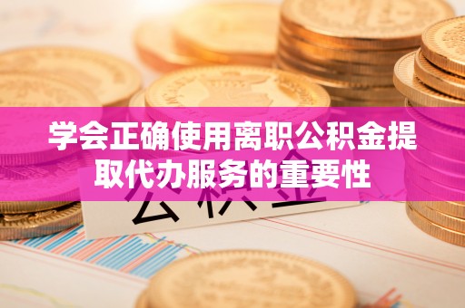 建昌学会正确使用离职公积金提取代办服务的重要性