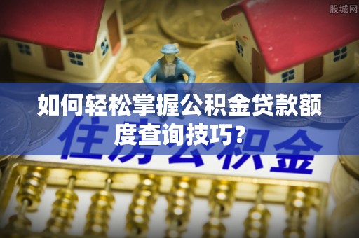 建昌如何轻松掌握公积金贷款额度查询技巧？