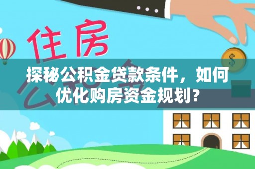 建昌探秘公积金贷款条件，如何优化购房资金规划？