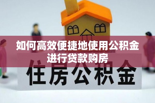 建昌如何高效便捷地使用公积金进行贷款购房