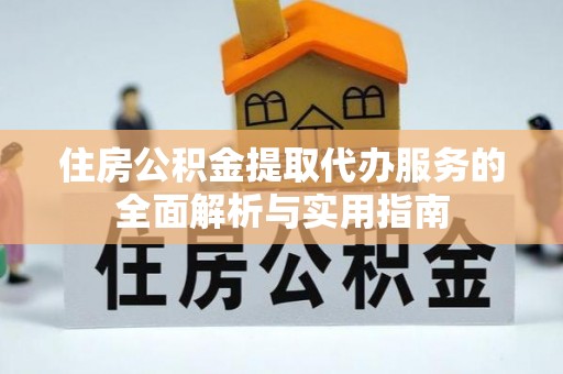 建昌住房公积金提取代办服务的全面解析与实用指南