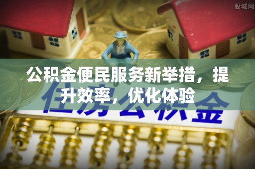 建昌公积金便民服务新举措，提升效率，优化体验