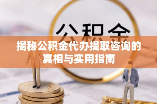 建昌揭秘公积金代办提取咨询的真相与实用指南