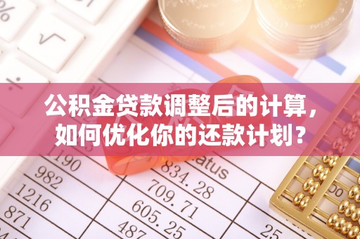 建昌公积金贷款调整后的计算，如何优化你的还款计划？