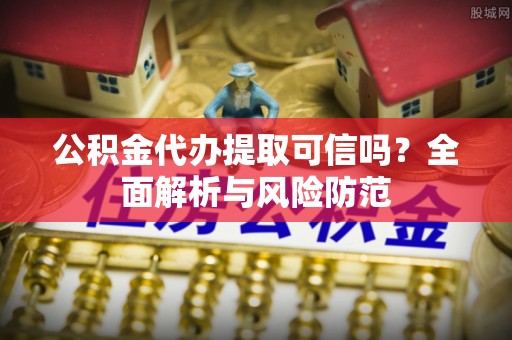 建昌公积金代办提取可信吗？全面解析与风险防范