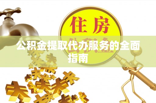 建昌公积金提取代办服务的全面指南