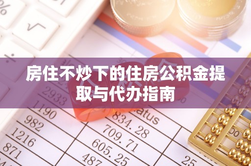 建昌房住不炒下的住房公积金提取与代办指南