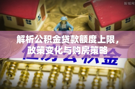 建昌解析公积金贷款额度上限，政策变化与购房策略