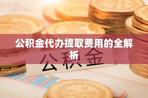 建昌公积金代办提取费用的全解析