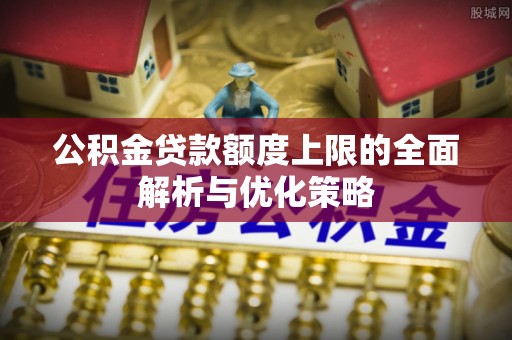 建昌公积金贷款额度上限的全面解析与优化策略