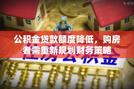 建昌公积金贷款额度降低，购房者需重新规划财务策略