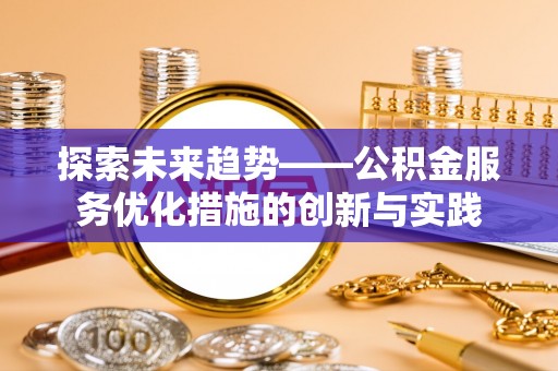 建昌探索未来趋势——公积金服务优化措施的创新与实践