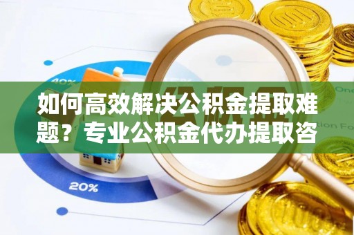 建昌如何高效解决公积金提取难题？专业公积金代办提取咨询服务来助力