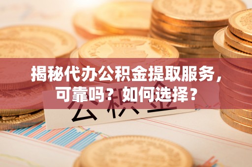 建昌揭秘代办公积金提取服务，可靠吗？如何选择？