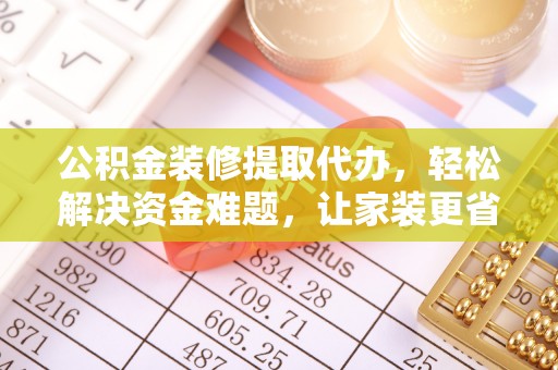 建昌公积金装修提取代办，轻松解决资金难题，让家装更省心
