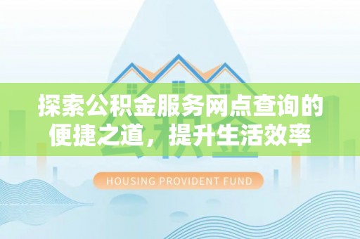 建昌探索公积金服务网点查询的便捷之道，提升生活效率