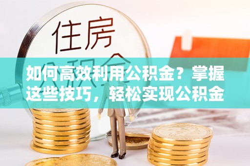 建昌如何高效利用公积金？掌握这些技巧，轻松实现公积金代办提取