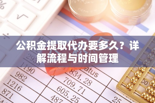 建昌公积金提取代办要多久？详解流程与时间管理