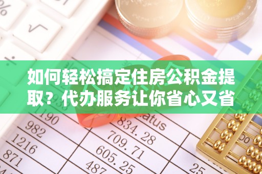 建昌如何轻松搞定住房公积金提取？代办服务让你省心又省力