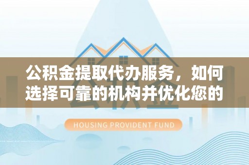 建昌公积金提取代办服务，如何选择可靠的机构并优化您的财务规划