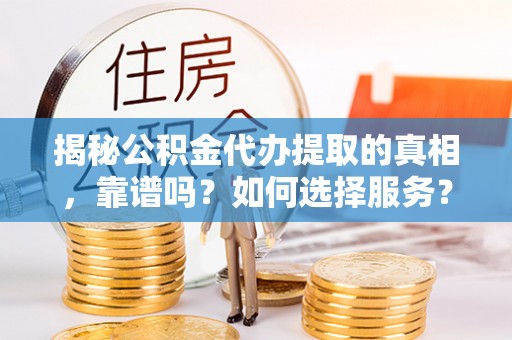 建昌揭秘公积金代办提取的真相，靠谱吗？如何选择服务？