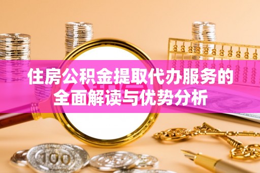 建昌住房公积金提取代办服务的全面解读与优势分析