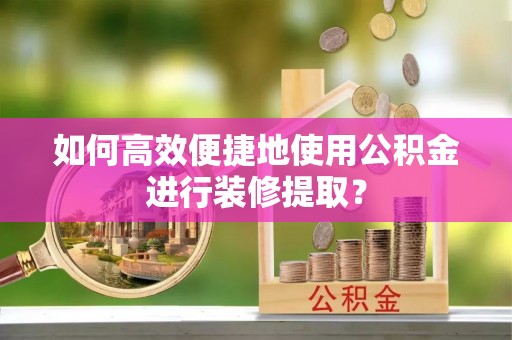 建昌如何高效便捷地使用公积金进行装修提取？