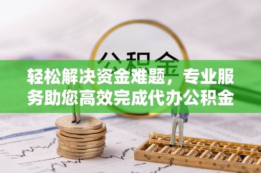 建昌轻松解决资金难题，专业服务助您高效完成代办公积金提取