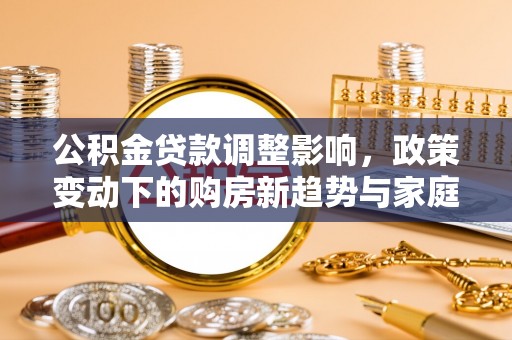 建昌公积金贷款调整影响，政策变动下的购房新趋势与家庭财务规划