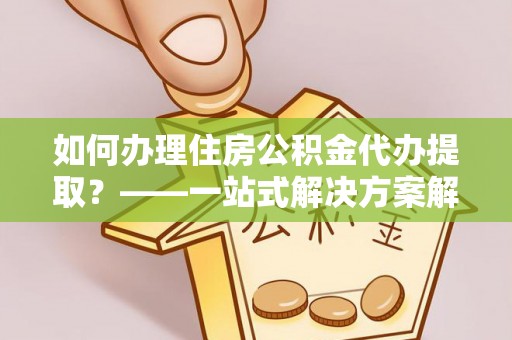 建昌如何办理住房公积金代办提取？——一站式解决方案解析