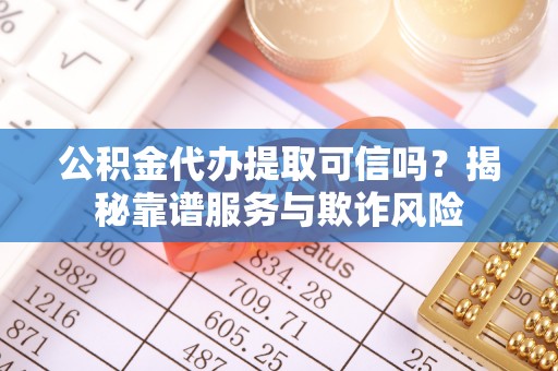 建昌公积金代办提取可信吗？揭秘靠谱服务与欺诈风险