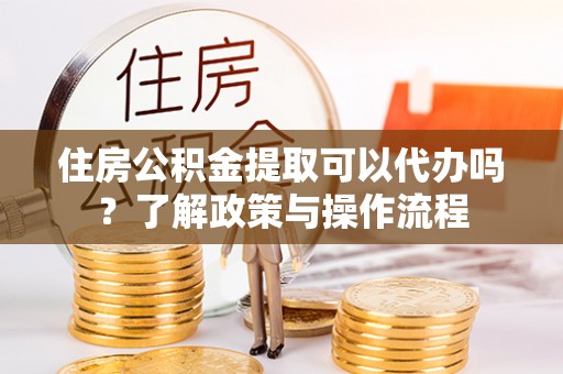 建昌住房公积金提取可以代办吗？了解政策与操作流程