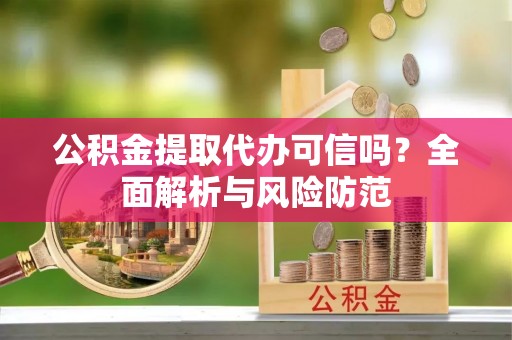 建昌公积金提取代办可信吗？全面解析与风险防范