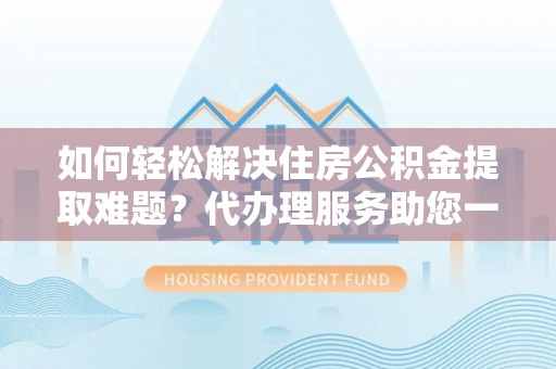 建昌如何轻松解决住房公积金提取难题？代办理服务助您一臂之力