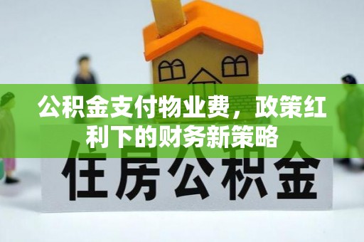 建昌公积金支付物业费，政策红利下的财务新策略