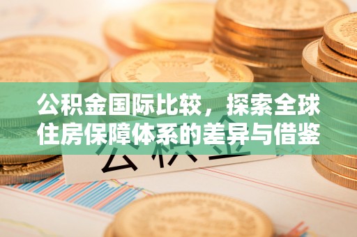 建昌公积金国际比较，探索全球住房保障体系的差异与借鉴