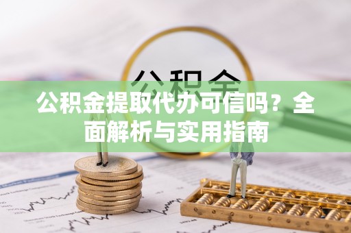 建昌公积金提取代办可信吗？全面解析与实用指南