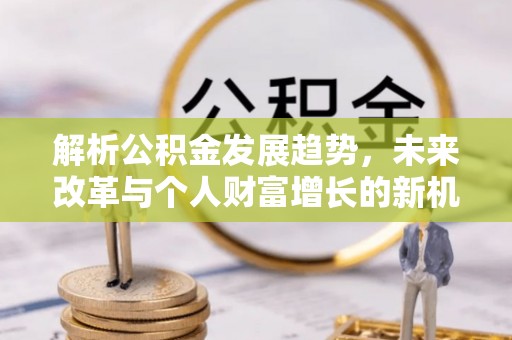 建昌解析公积金发展趋势，未来改革与个人财富增长的新机遇