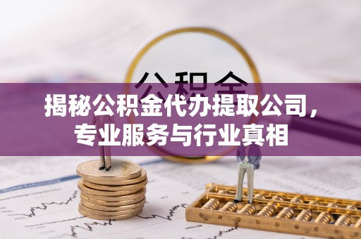 建昌揭秘公积金代办提取公司，专业服务与行业真相