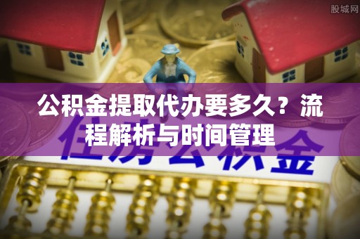 建昌公积金提取代办要多久？流程解析与时间管理